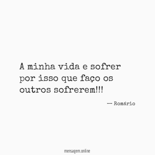 A minha vida e sofrer por isso que