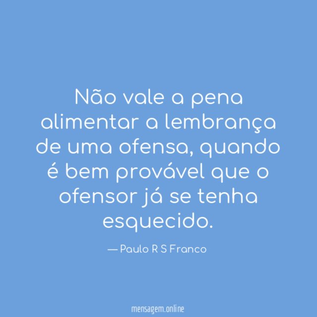 Não vale a pena alimentar a lembrança de uma ofensa