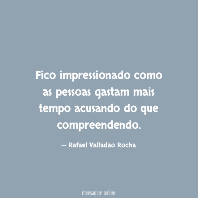 Fico impressionado como as pessoas gastam mais tempo acusando do que compreendendo