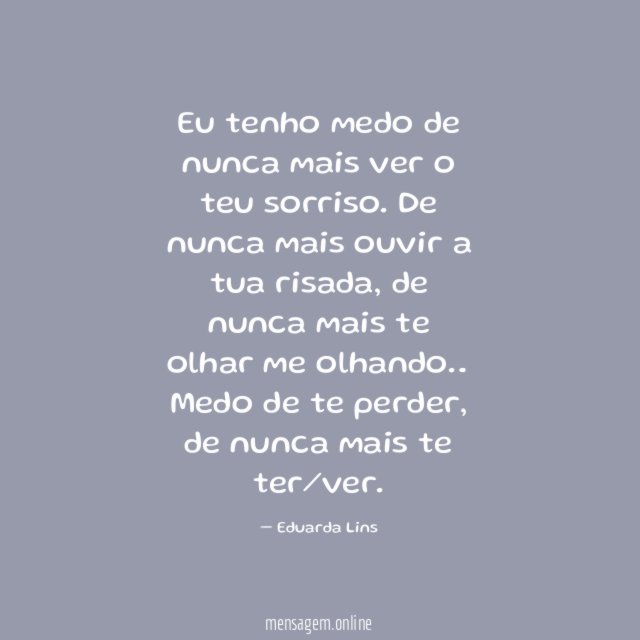 Eu tenho medo de nunca mais ver o teu sorriso
