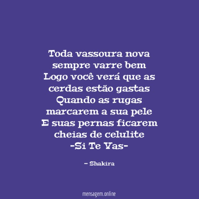 Toda vassoura nova sempre varre bem
Logo você verá que as cerdas estão gastas
Quando as rugas marcarem a sua pele
E suas pernas ficarem cheias de celulite