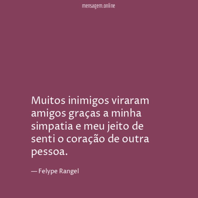 Muitos inimigos viraram amigos graças a minha simpatia