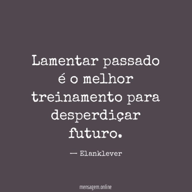 Lamentar passado é o melhor treinamento para desperdiçar futuro