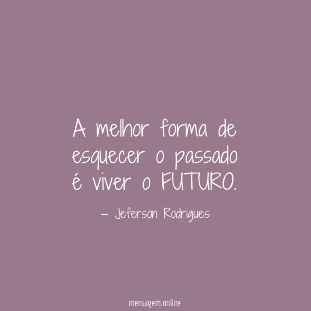 A melhor forma de esquecer o passado é viver o FUTURO
