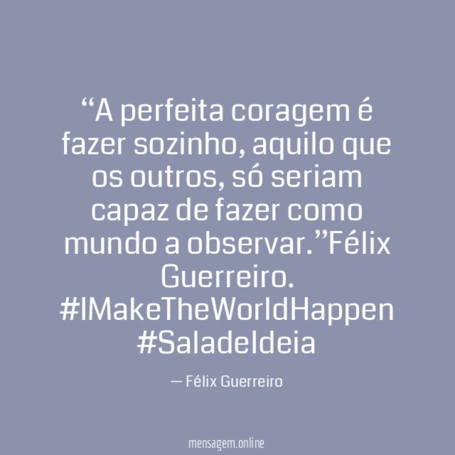 “A perfeita coragem é fazer sozinho, aquilo que os outros, só seriam capaz de fazer como mundo a observar.”Félix Guerreiro.