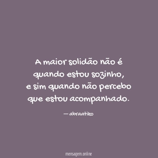 A maior solidão não é quando estou sozinho