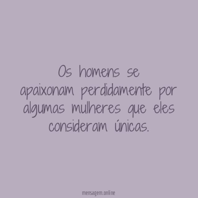 Os homens se apaixonam perdidamente por algumas mulheres que eles consideram únicas