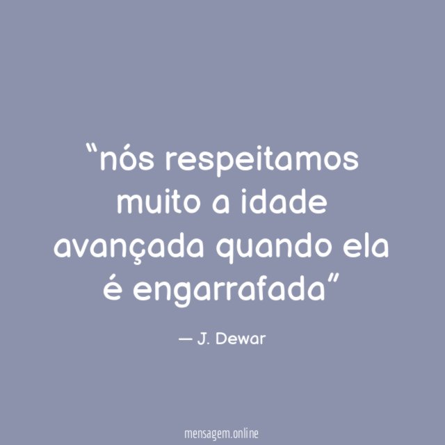 nós respeitamos muito a idade avançada quando ela é engarrafada”