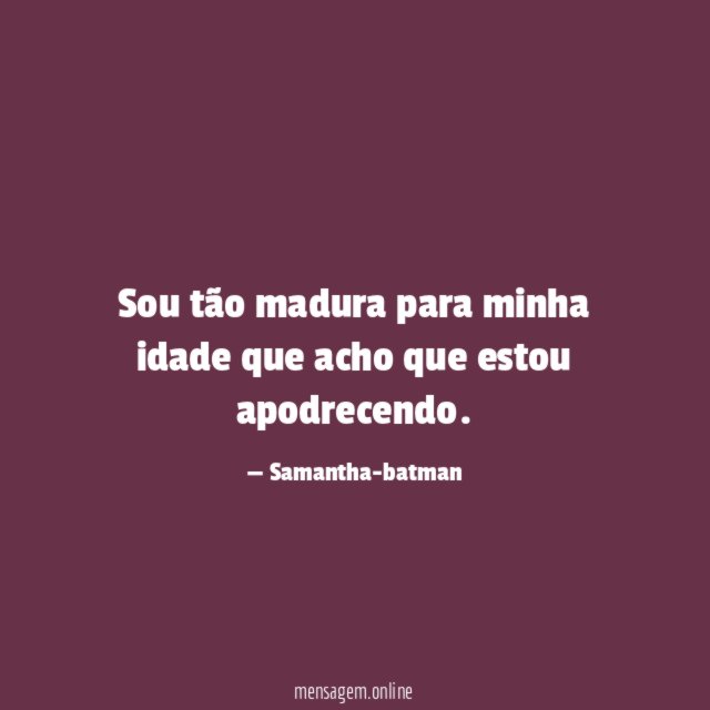 Sou tão madura para minha idade que acho que estou apodrecendo