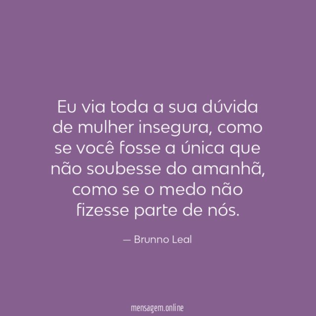 Eu via toda a sua dúvida de mulher insegura