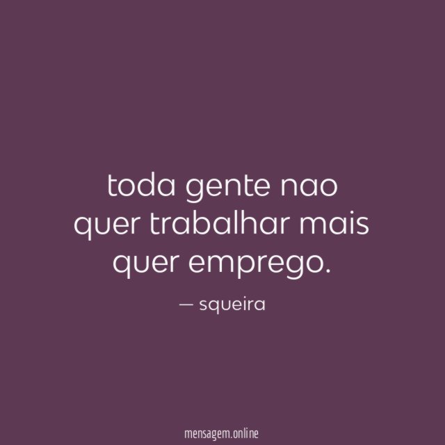 toda gente nao quer trabalhar mais quer emprego