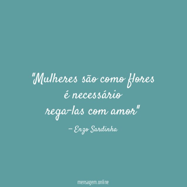 'Mulheres são como flores é necessário rega-las com amor''