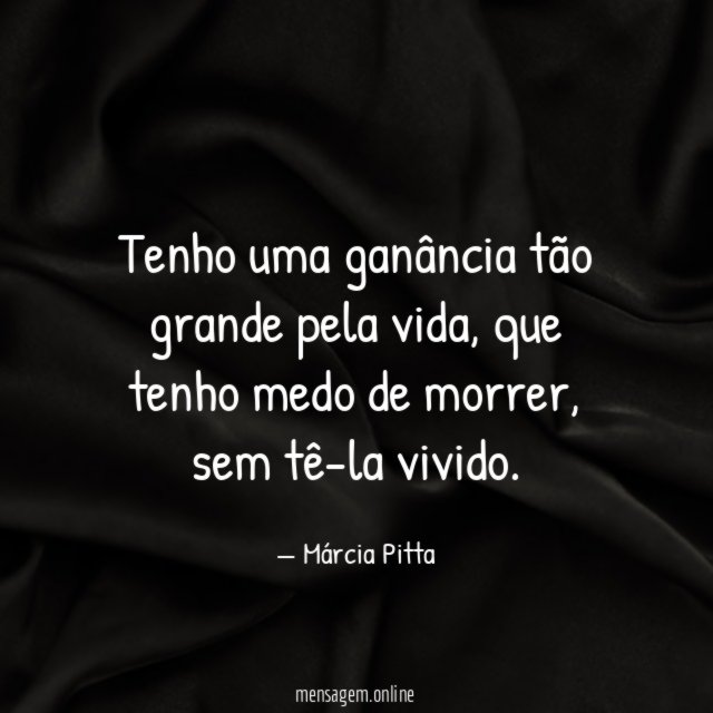 Tenho uma ganância tão grande pela vida