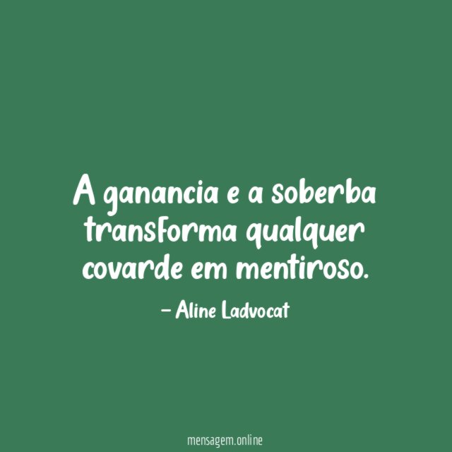 A ganancia e a soberba transforma qualquer covarde em mentiroso