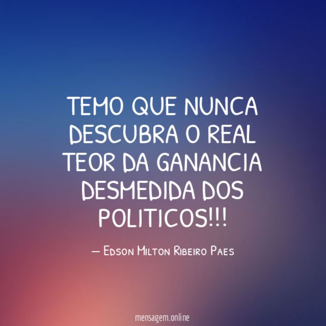 Temo que nunca descubra o real teor da ganancia desmedida dos politicos