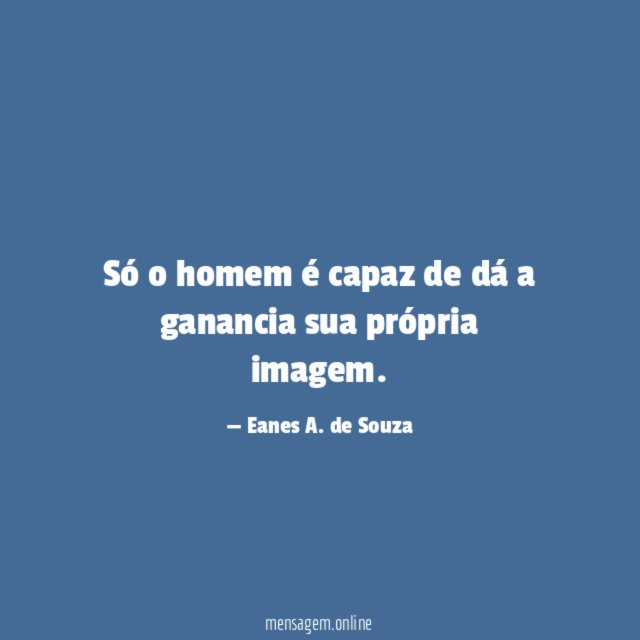 Só o homem é capaz de dá a ganancia sua própria imagem