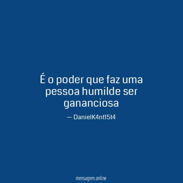 É o poder que faz uma pessoa humilde ser gananciosa