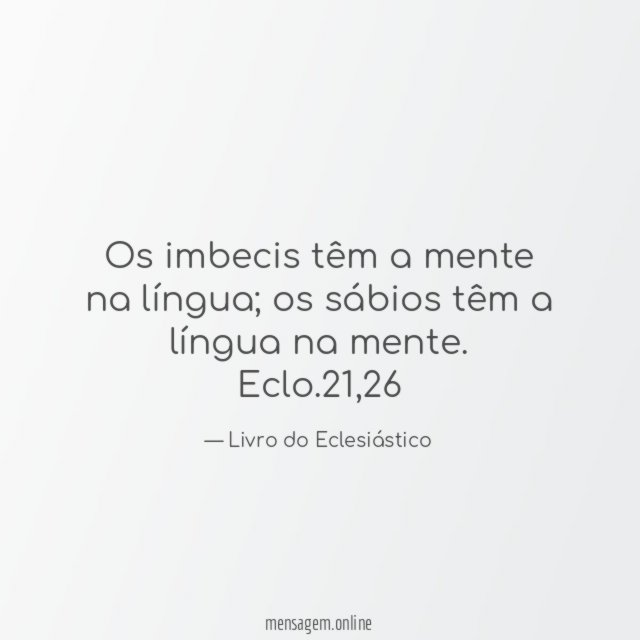 Os imbecis têm a mente na língua; os sábios têm a língua na mente.