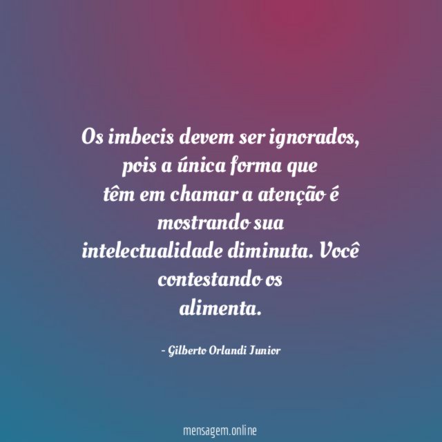 Os imbecis devem ser ignorados, pois a única forma que