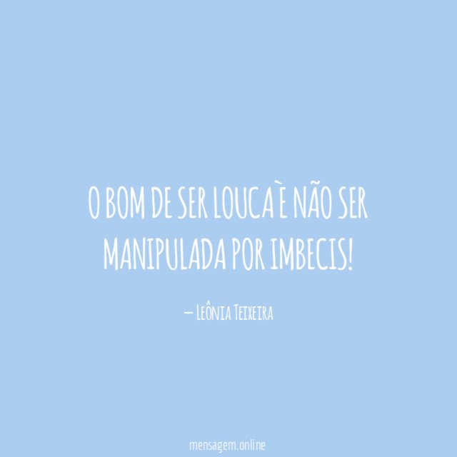 o bom de ser louca è não ser manipulada por imbecis