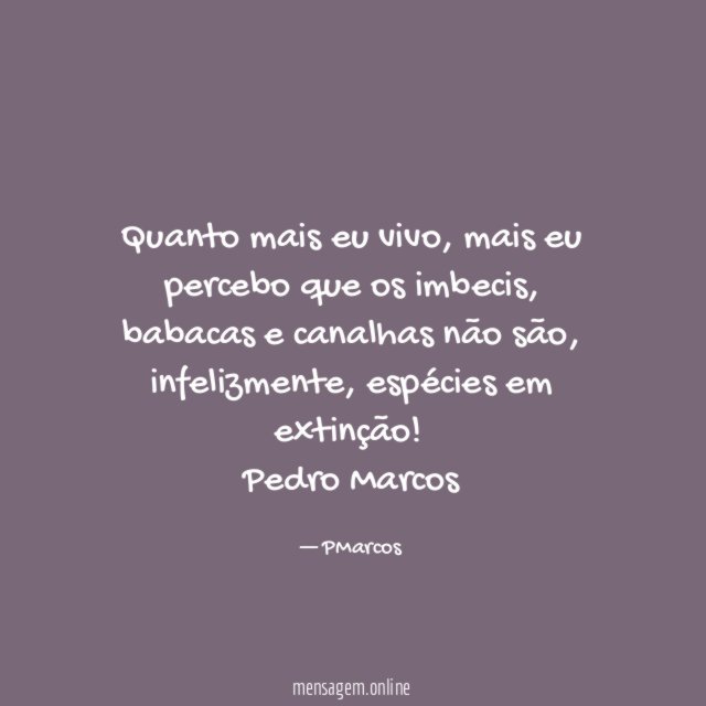 Quanto mais eu vivo, mais eu percebo que os imbecis, babacas e canalhas não são, infelizmente, espécies em extinção!