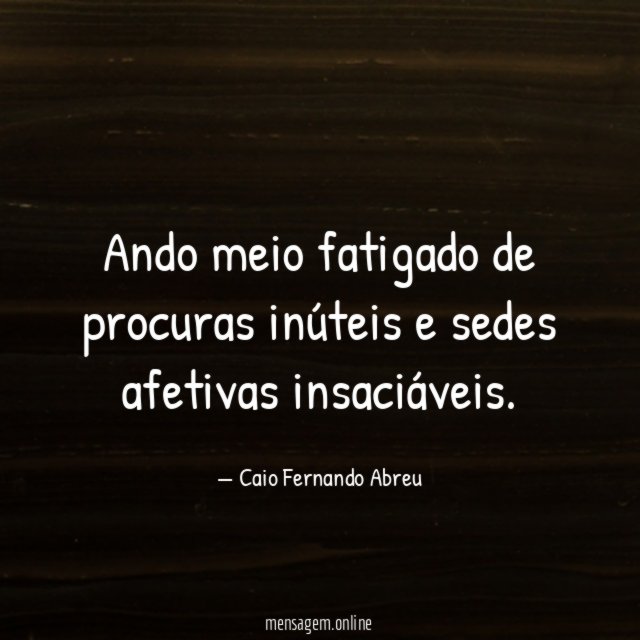 Ando meio fatigado de procuras inúteis e sedes afetivas insaciáveis