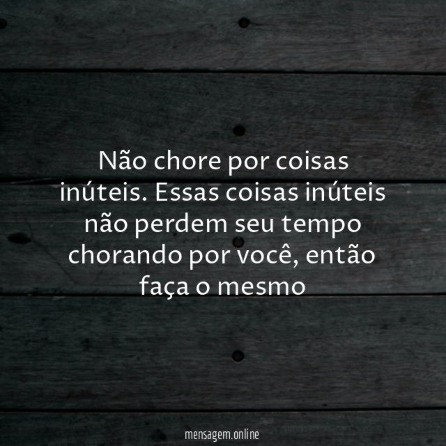 Não chore por coisas inúteis