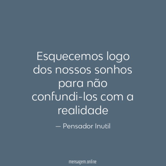 Esquecemos logo dos nossos sonhos para não confundi-los com a realidade