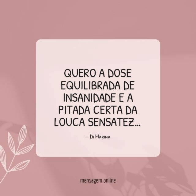 Quero a dose equilibrada de insanidade e a