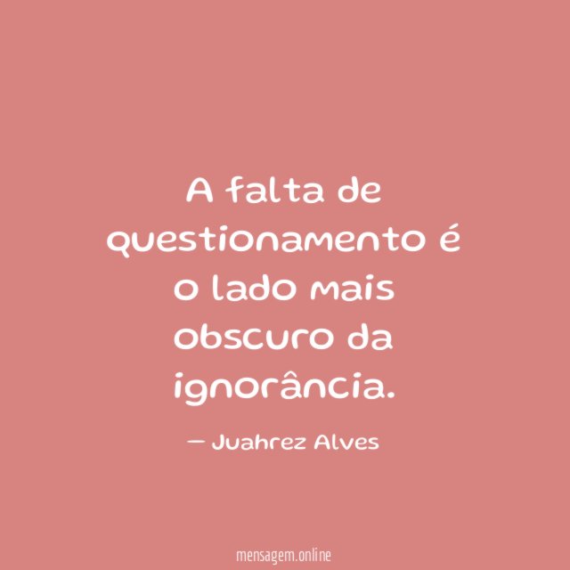 A falta de questionamento é o lado mais obscuro da ignorância