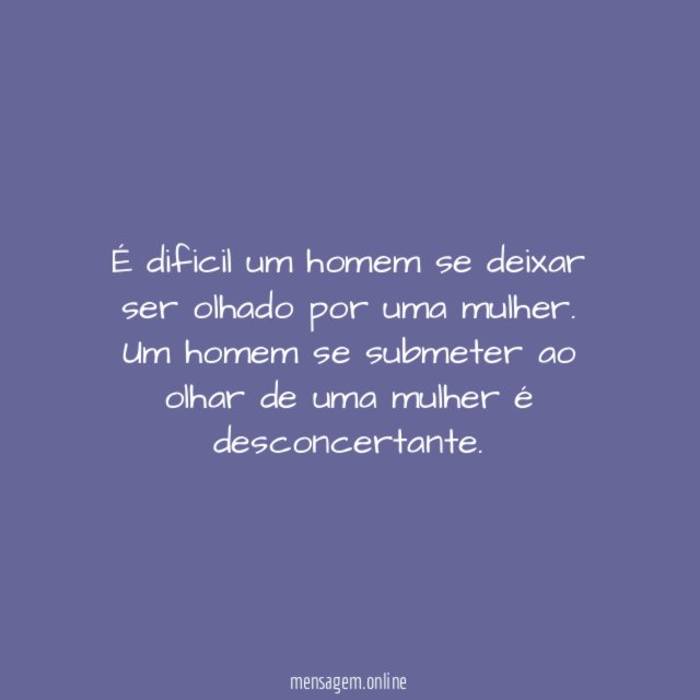 É dificil um homem se deixar ser olhado por uma mulher.