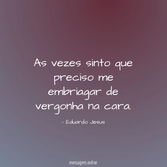 As vezes sinto que preciso me embriagar de vergonha na cara
