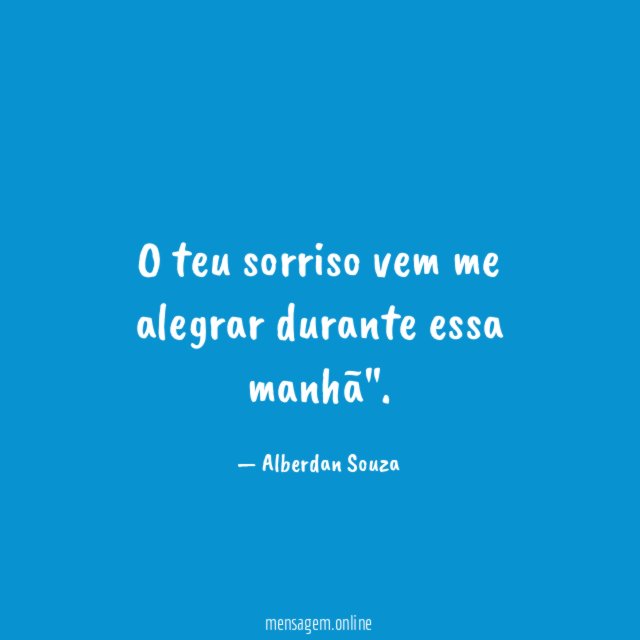O teu sorriso vem me alegrar durante essa manhã"