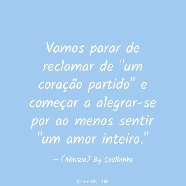 Vamos parar de reclamar de "um coração partido"
e começar a alegrar-se
por ao menos sentir "um amor inteiro."