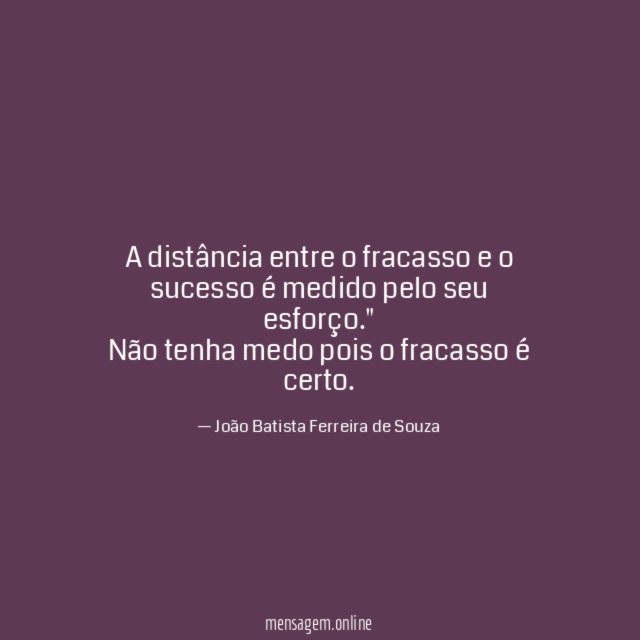"A distância entre o fracasso e o sucesso é medido pelo seu esforço."