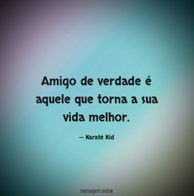 Amigo de verdade é aquele que torna a sua vida melhor