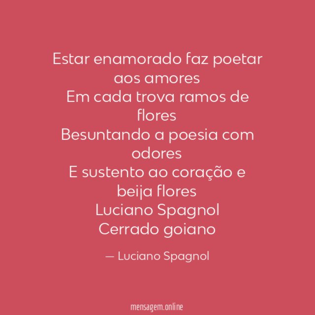 Estar enamorado faz poetar aos amores
Em cada trova ramos de flores
Besuntando a poesia com odores
E sustento ao coração e beija flores