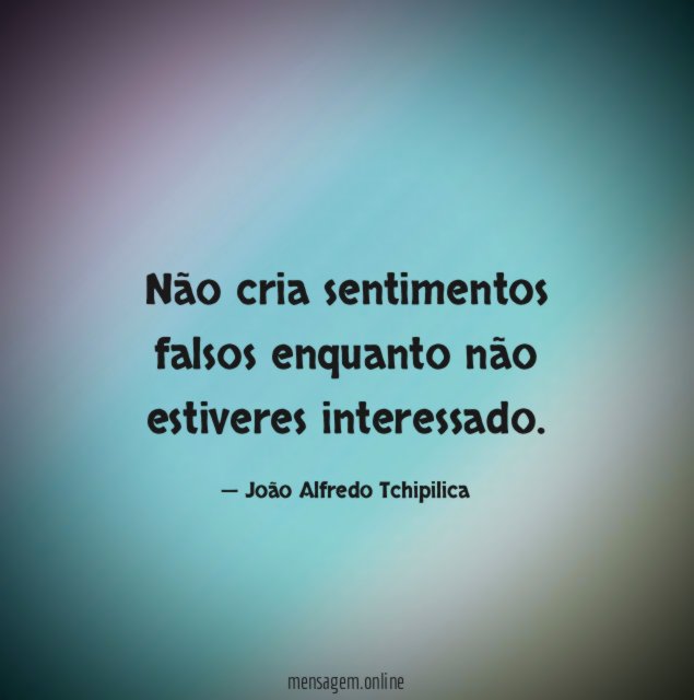 Não cria sentimentos falsos enquanto não estiveres interessado