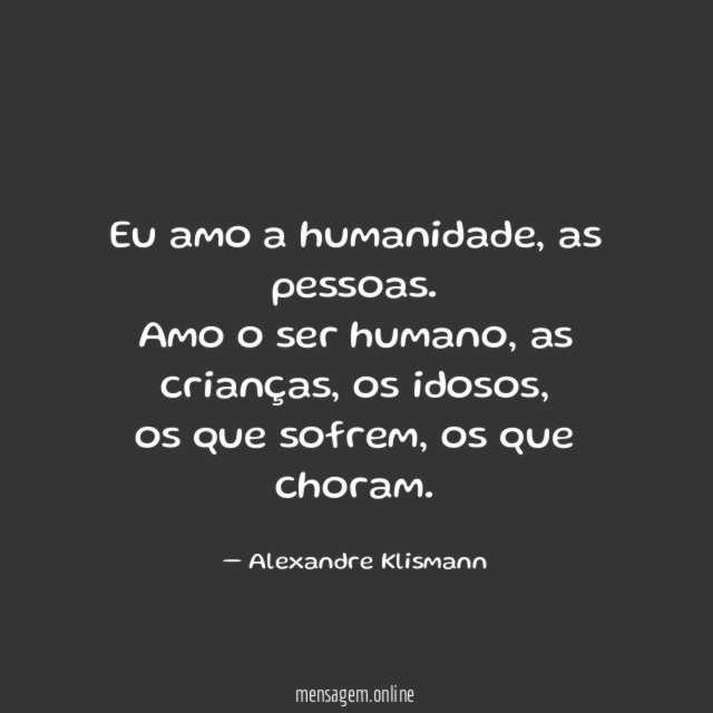Eu amo a humanidade, as pessoas.