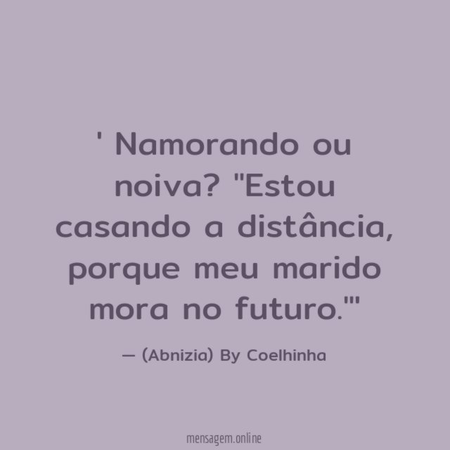 ' Namorando ou noiva?
"Estou casando a distância, porque meu marido mora no futuro."'
