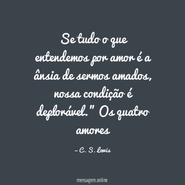 "Se tudo o que entendemos por amor é a ânsia
de sermos amados, nossa condição é deplorável."