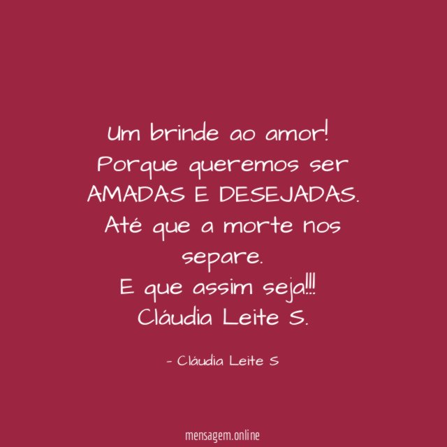 Um brinde ao amor!
Porque queremos ser AMADAS E DESEJADAS.
Até que a morte nos separe.
E que assim seja!!!