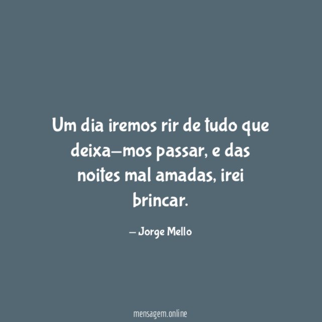 Um dia iremos rir de tudo que deixa-mos passar