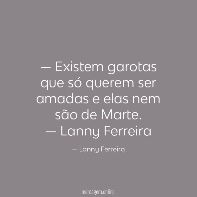 — Existem garotas que só querem ser amadas e elas nem são de Marte.