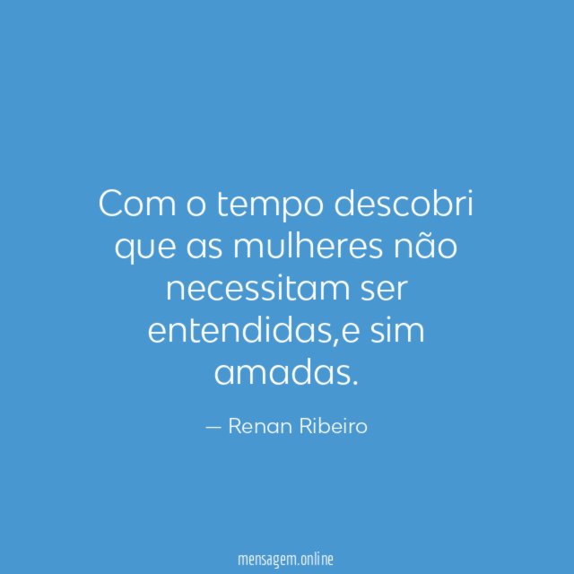 Com o tempo descobri que as mulheres não necessitam ser entendidas