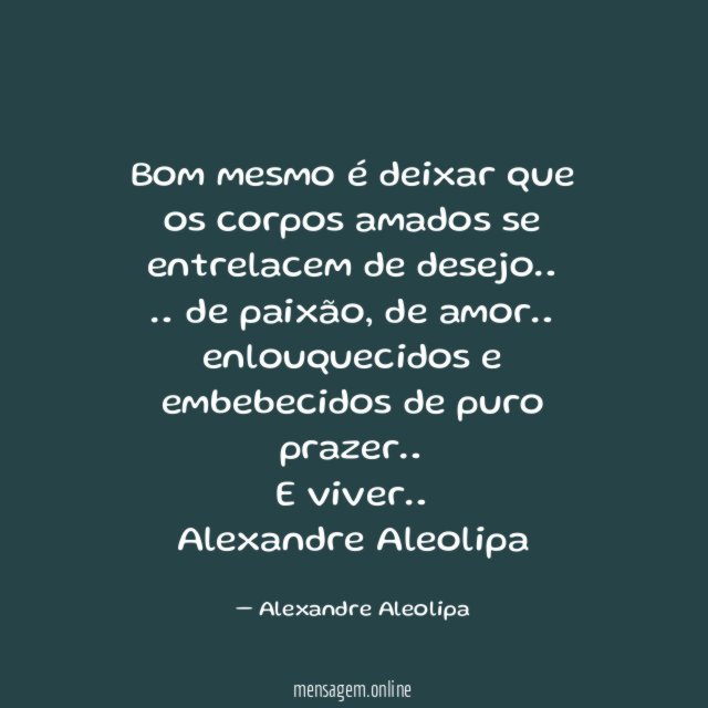Bom mesmo é deixar que os corpos amados se entrelacem de desejo…
… de paixão, de amor… enlouquecidos e embebecidos de puro prazer…
E viver…