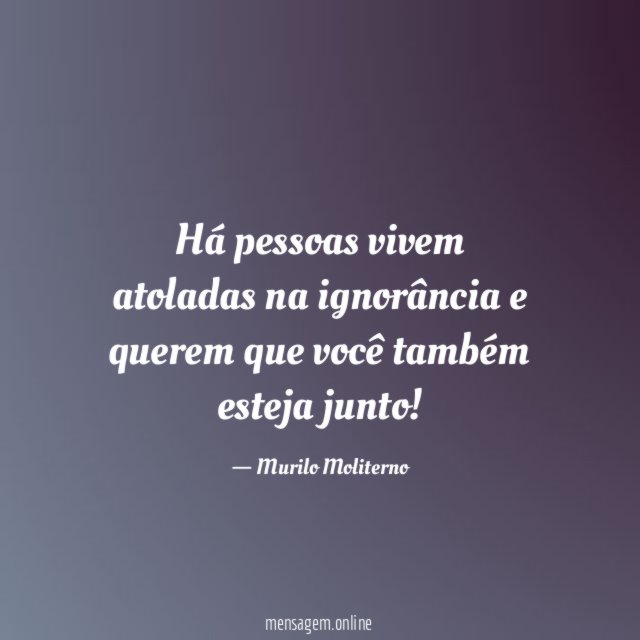 Há pessoas vivem atoladas na ignorância e querem