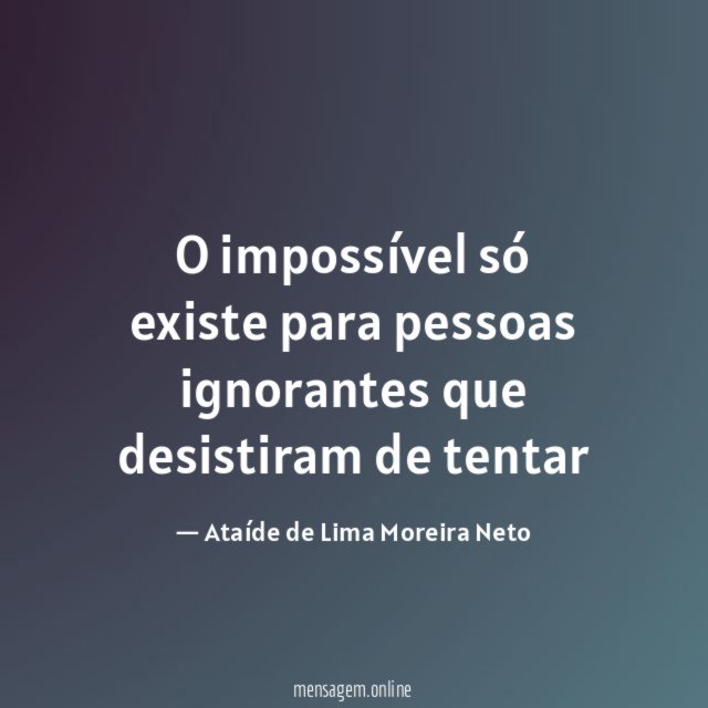 O impossível só existe para pessoas ignorantes que desistiram de tentar