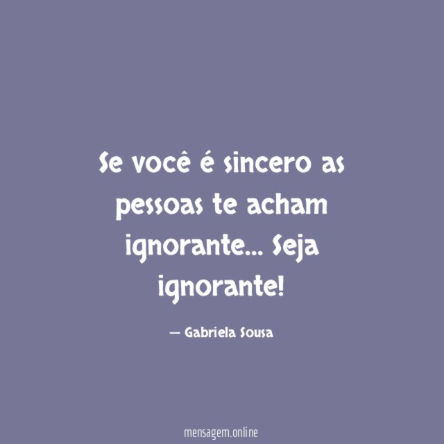 Se você é sincero as pessoas te acham ignorante