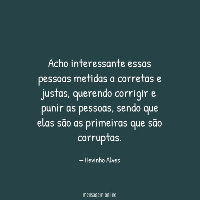 Acho interessante essas pessoas metidas a corretas e justas
